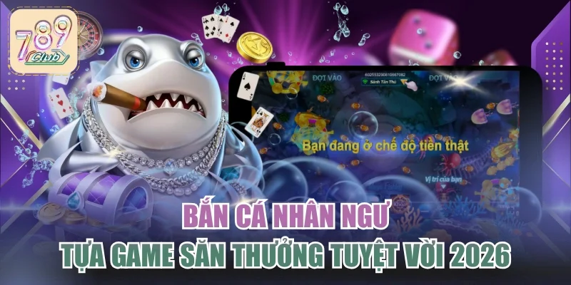 Bắn Cá Nhân Ngư - Tựa Game Săn Thưởng Tuyệt Vời 2026